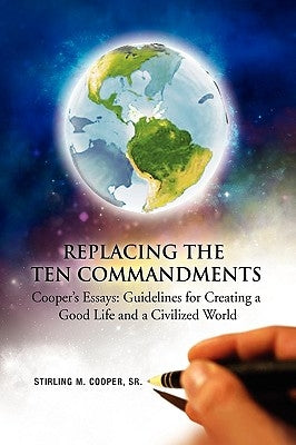 Replacing the Ten Commandments: Cooper's Essays Guidelines for Creating a Good Life and a Civilized World by Cooper, Stirling M., Sr.