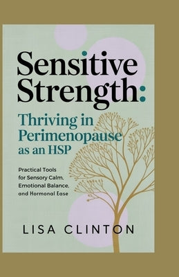 Sensitive Strength: Thriving in Perimenopause as an HSP: Practical Tools for Sensory Calm, Emotional Balance, and Hormonal Ease by Clinton, Lisa