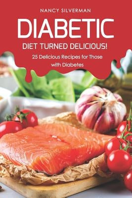 Diabetic Diet Turned Delicious!: 25 Delicious Recipes for Those with Diabetes by Silverman, Nancy