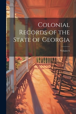 Colonial Records of the State of Georgia; Volume 6 by Anonymous