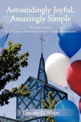 Astoundingly Joyful, Amazingly Simple: The Meta Church: A 21st Century Innovation with a 1st Century Foundation! by White, Timothy D.