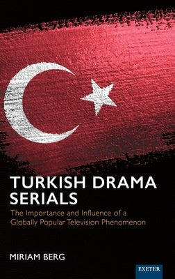 Turkish Drama Serials: The Importance and Influence of a Globally Popular Television Phenomenon by Berg, Miriam