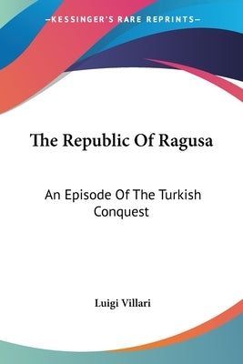 The Republic Of Ragusa: An Episode Of The Turkish Conquest by Villari, Luigi