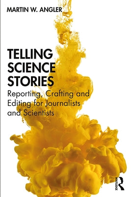 Telling Science Stories: Reporting, Crafting and Editing for Journalists and Scientists by Angler, Martin W.