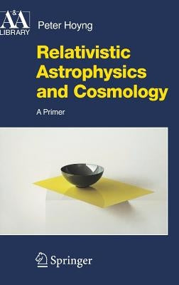Relativistic Astrophysics and Cosmology: A Primer by Hoyng, Peter