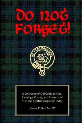Do Not Forget!: A Collection of Old Celtic Sayings, Blessings, Curses and Proverbs of Irish and Scottish Origin for Today by Hatcher III, James F.