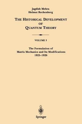 The Historical Development of Quantum Theory, Volume 3: The Formulation of Matrix Mechanics and Its Modifications 1925-1926 by Mehra, Jagdish