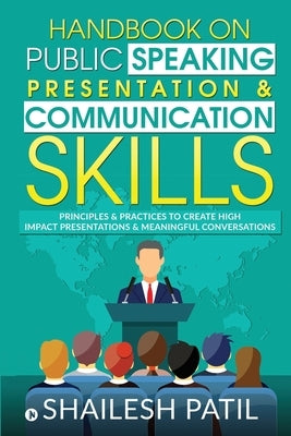Handbook on Public Speaking, Presentation & Communication Skills: Principles & Practices to create high impact presentations & meaningful conversation by Shailesh Patil