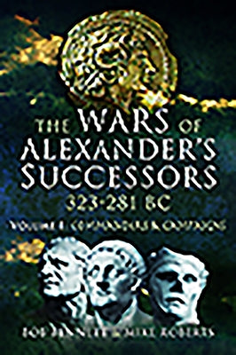 The Wars of Alexander's Successors 323 - 281 BC: Volume 1 - Commanders and Campaigns by Bennett, Bob