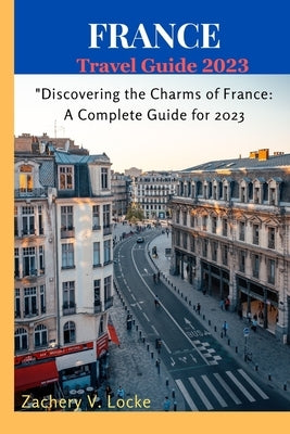 France Travel Guide 2023: "Discovering the Charms of France: A Complete Guide for 2023" by Locke, Zachery V.