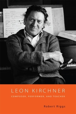 Leon Kirchner: Composer, Performer, and Teacher by Riggs, Robert