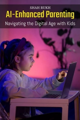 AI-Enhanced Parenting: Navigating the Digital Age with Kids by Rukh, Shah
