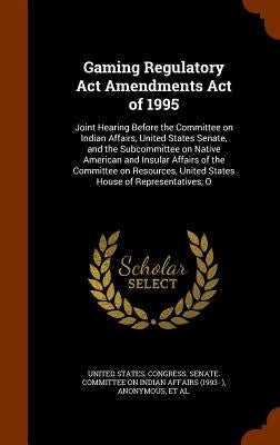 Gaming Regulatory Act Amendments Act of 1995: Joint Hearing Before the Committee on Indian Affairs, United States Senate, and the Subcommittee on Nati by United States Congress Senate Committ