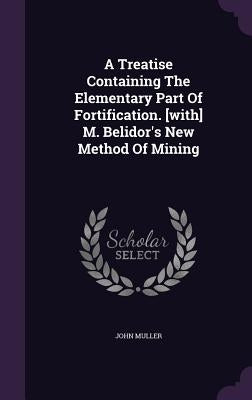 A Treatise Containing The Elementary Part Of Fortification. [with] M. Belidor's New Method Of Mining by Muller, John