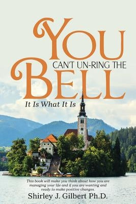 You Can't Un-Ring the Bell: It Is What It Is by Gilbert, Shirley J.