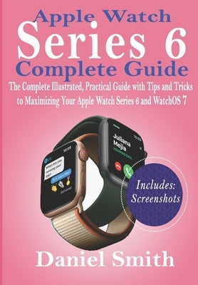 Apple Watch Series 6 Complete Guide: The Complete Illustrated, Practical Guide with Tips and Tricks to Maximizing Your Apple Watch Series 6 and WatchO by Smith, Daniel