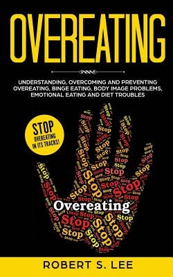 Overeating: Understanding, Overcoming and Preventing Overeating, Binge Eating, Body Image Problems, Emotional Eating and Diet Trou by Lee, Robert S.