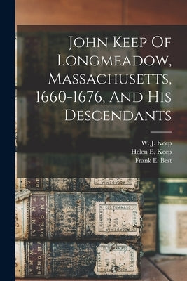 John Keep Of Longmeadow, Massachusetts, 1660-1676, And His Descendants by Best, Frank E. (Frank Eugene) B. 1860