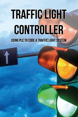 Traffic Light Controller: Using PLC To Code A Traffic Light System: Plc Programming Training by Staszak, Michal