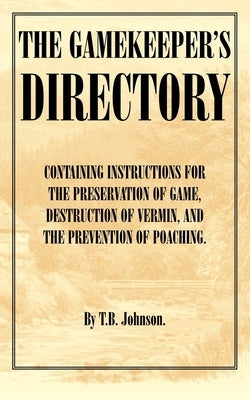 The Gamekeeper's Directory - Containing Instructions for the Preservation of Game, Destruction of Vermin and the Prevention of Poaching. (History of S by Johnson, T. B.