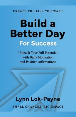 Build A Better Day For Success: Positive Affirmations and Daily Inspiration to Unleash Your Full Potential by Lok-Payne, Lynn