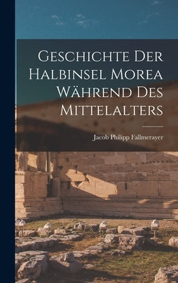 Geschichte Der Halbinsel Morea Während Des Mittelalters by Fallmerayer, Jacob Philipp