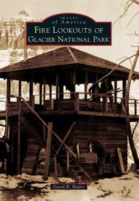 Fire Lookouts of Glacier National Park by Butler, David R.