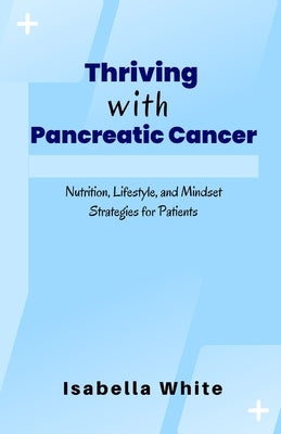 Thriving with Pancreatic Cancer: Nutrition, Lifestyle, and Mindset Strategies for Patients by White, Isabella