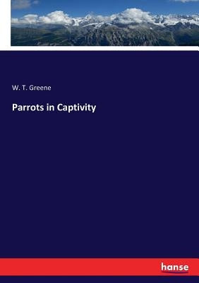 Parrots in Captivity by Greene, W. T.