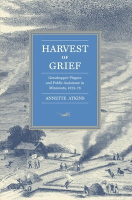Harvest of Grief: Grasshopper Plagues and Public Assistance in Minnesota, 1873-78 by Atkins, Annette
