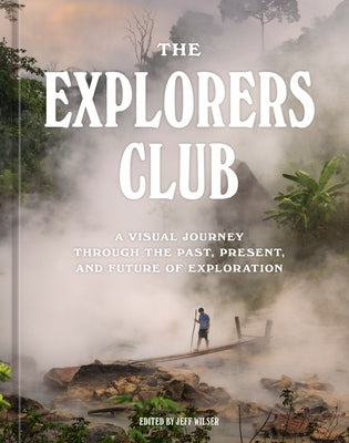 The Explorers Club: A Visual Journey Through the Past, Present, and Future of Exploration by The Explorers Club