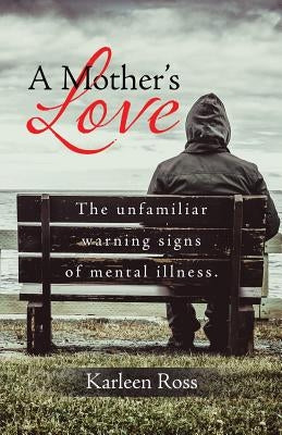 A Mother's Love: The unfamiliar warning signs of mental illness. by Ross, Karleen