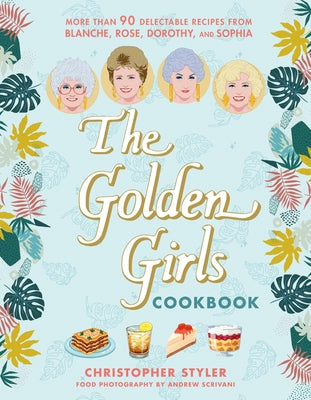 The Golden Girls Cookbook: More Than 90 Delectable Recipes from Blanche, Rose, Dorothy, and Sophia by Styler, Christopher
