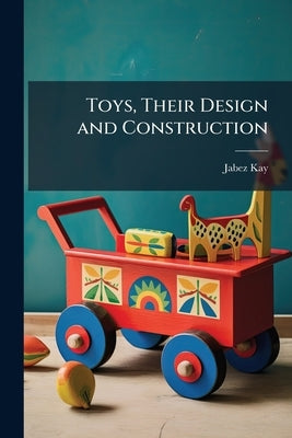 Toys, Their Design and Construction by Kay, Jabez