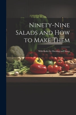 Ninety-nine Salads and how to Make Them: With Rules for Dressing and Sauce by Anonymous