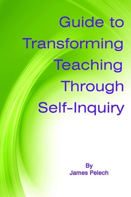 Guide to Transforming Teaching Through Self-Inquiry by Pelech, James