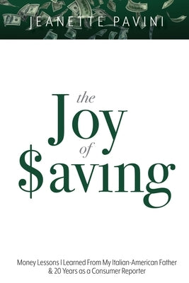 The Joy of Saving: Money Lessons I Learned From My Italian-American Father & 20 Years as a Consumer Reporter by Pavini, Jeanette
