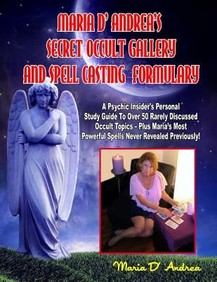 Secret Occult Gallery And Spell Casting Formulary: A Psychic Insider's Personal STudy Guide To Over 50 Rarely Discussed Occult Topics - Plus Maria's M by Andrea, Maria D.