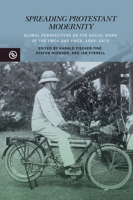 Spreading Protestant Modernity: Global Perspectives on the Social Work of the YMCA and Ywca, 1889-1970 by Fischer-Tiné, Harald