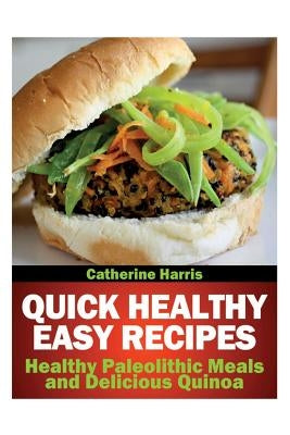 Quick Healthy Easy Recipes: Healthy Paleolithic Meals and Delicious Quinoa by Harris, Catherine