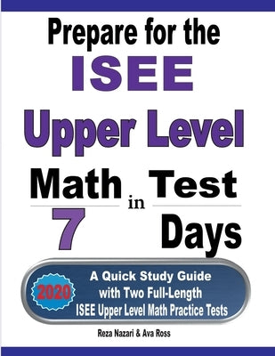 Prepare for the ISEE Upper Level Math Test in 7 Days: A Quick Study Guide with Two Full-Length ISEE Upper Level Math Practice Tests by Nazari, Reza