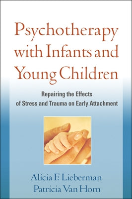 Psychotherapy with Infants and Young Children: Repairing the Effects of Stress and Trauma on Early Attachment by Lieberman, Alicia F.