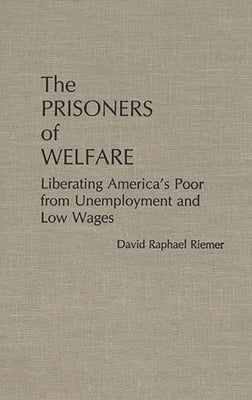 The Prisoners of Welfare: Liberating America's Poor from Unemployment and Low Wages by Riemer, David R.
