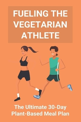 Fueling The Vegetarian Athlete: The Ultimate 30-Day Plant-Based Meal Plan: High Protein Recipes Vegetarian by Hele, Ivelisse
