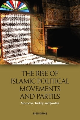 The Rise of Islamic Political Movements and Parties: Morocco, Turkey and Jordan by Kirdiş, Esen