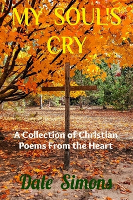 My Soul's Cry: A Collection of Christian Poems From the Heart by Simons, Dale