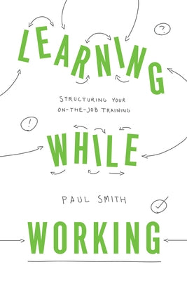 Learning While Working: Structuring Your On-The-Job Training by Smith, Paul