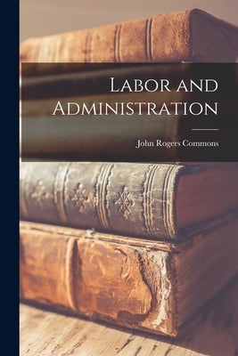 Labor and Administration by Commons, John Rogers