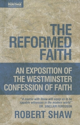 The Reformed Faith: An Exposition of the Westminster Confession of Faith by Shaw, Robert