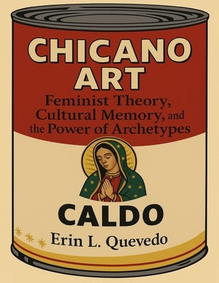 Chicano Art Caldo: Feminist Theory, Cultural Memory, and the Power of Archetypes by Quevedo, Erin Leigh